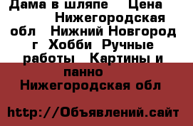 “Дама в шляпе“ › Цена ­ 6 000 - Нижегородская обл., Нижний Новгород г. Хобби. Ручные работы » Картины и панно   . Нижегородская обл.